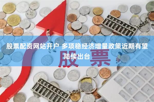 股票配资网站开户 多项稳经济增量政策近期有望陆续出台