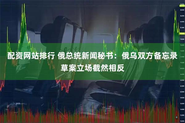 配资网站排行 俄总统新闻秘书:俄乌双方备忘录草案立场截然相反