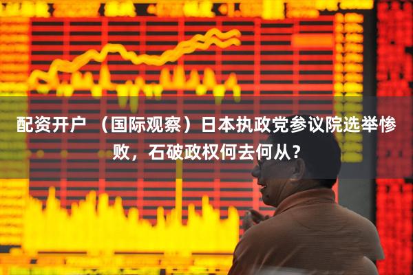 配资开户 (国际观察)日本执政党参议院选举惨败,石破政权何去何从?