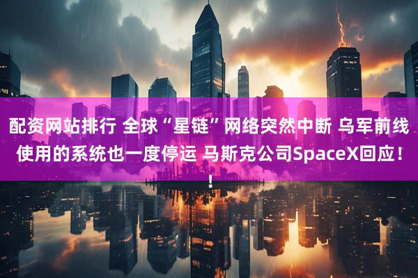 配资网站排行 全球“星链”网络突然中断 乌军前线使用的系统也一度停运 马斯克公司SpaceX回应!