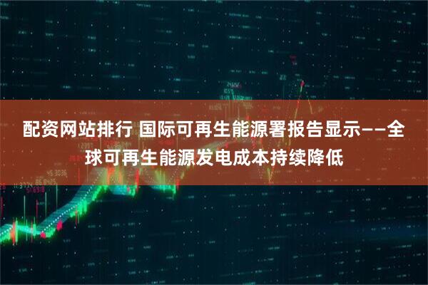 配资网站排行 国际可再生能源署报告显示——全球可再生能源发电成本持续降低