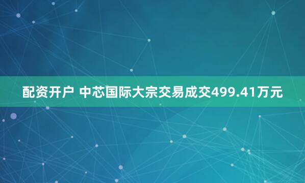 配资开户 中芯国际大宗交易成交499.41万元