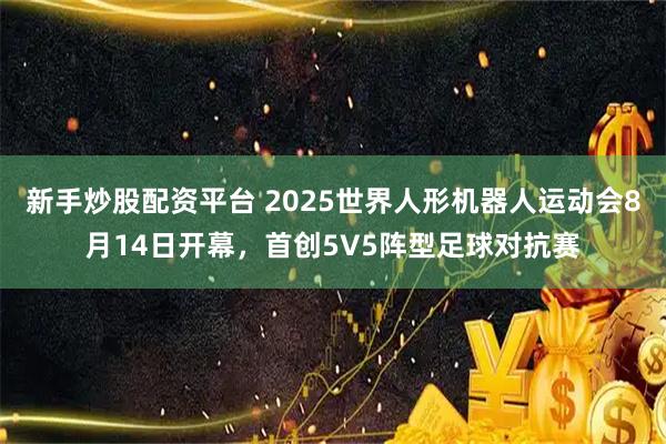 新手炒股配资平台 2025世界人形机器人运动会8月14日开幕，首创5V5阵型足球对抗赛