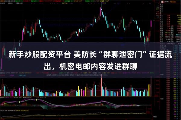 新手炒股配资平台 美防长“群聊泄密门”证据流出，机密电邮内容发进群聊