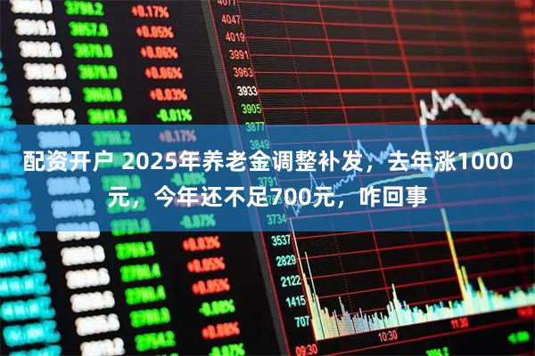 配资开户 2025年养老金调整补发,去年涨1000元,今年还不足700元,咋回事