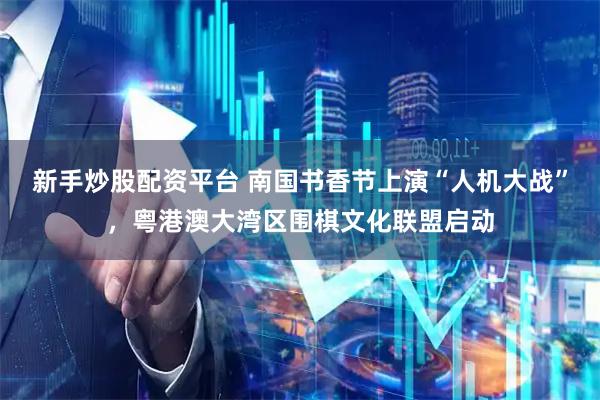 新手炒股配资平台 南国书香节上演“人机大战”，粤港澳大湾区围棋文化联盟启动
