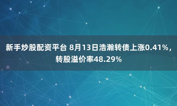 新手炒股配资平台 8月13日浩瀚转债上涨0.41%,转股溢价率48.29%