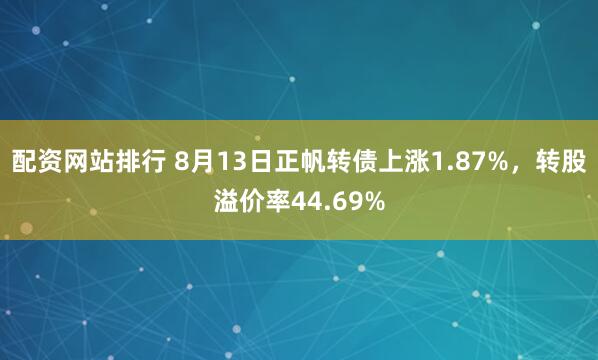 配资网站排行 8月13日正帆转债上涨1.87%,转股溢价率44.69%