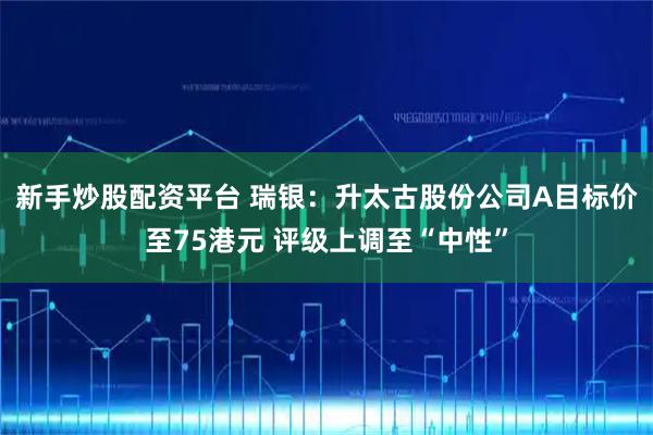 新手炒股配资平台 瑞银:升太古股份公司A目标价至75港元 评级上调至“中性”