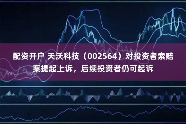 配资开户 天沃科技(002564)对投资者索赔案提起上诉,后续投资者仍可起诉