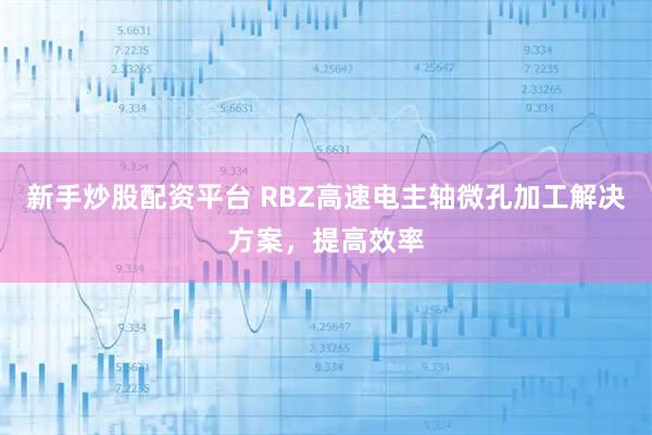 新手炒股配资平台 RBZ高速电主轴微孔加工解决方案,提高效率