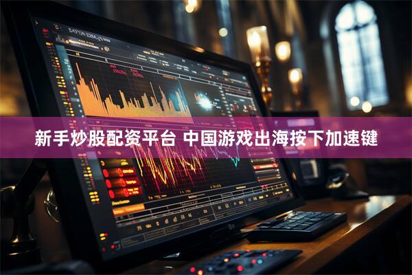 新手炒股配资平台 中国游戏出海按下加速键