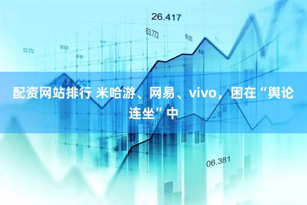 配资网站排行 米哈游、网易、vivo,困在“舆论连坐”中