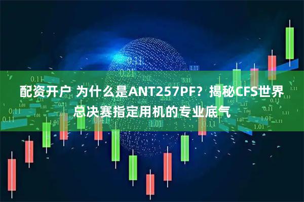 配资开户 为什么是ANT257PF?揭秘CFS世界总决赛指定用机的专业底气