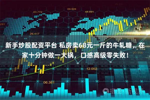 新手炒股配资平台 私房卖68元一斤的牛轧糖，在家十分钟做一大锅，口感高级零失败！