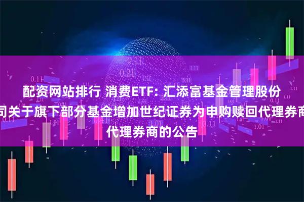 配资网站排行 消费ETF: 汇添富基金管理股份有限公司关于旗下部分基金增加世纪证券为申购赎回代理券商的公告