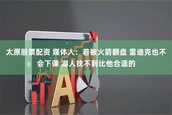 太原股票配资 媒体人：若被火箭翻盘 雷迪克也不会下课 湖人找不到比他合适的