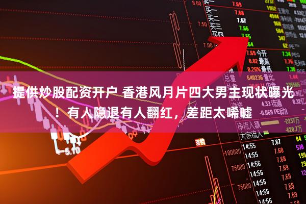提供炒股配资开户 香港风月片四大男主现状曝光！有人隐退有人翻红，差距太唏嘘